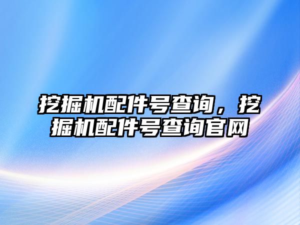 挖掘機配件號查詢，挖掘機配件號查詢官網(wǎng)