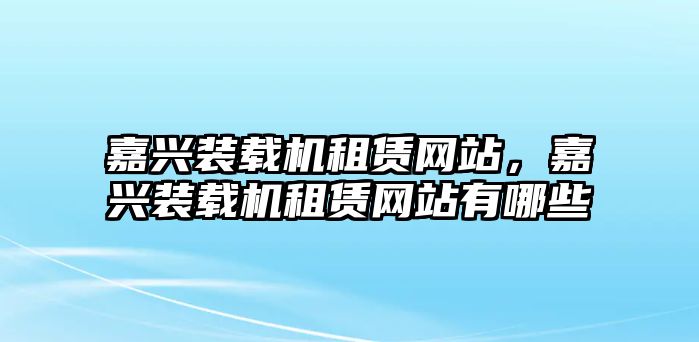 嘉興裝載機(jī)租賃網(wǎng)站，嘉興裝載機(jī)租賃網(wǎng)站有哪些