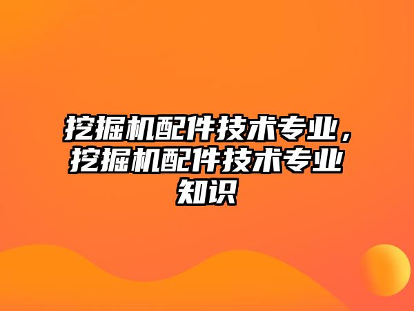 挖掘機(jī)配件技術(shù)專業(yè)，挖掘機(jī)配件技術(shù)專業(yè)知識