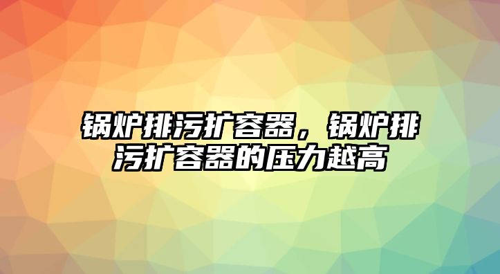 鍋爐排污擴(kuò)容器，鍋爐排污擴(kuò)容器的壓力越高