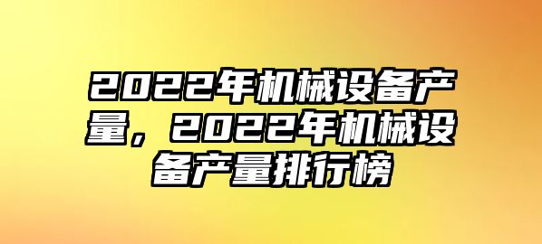 2022年機械設(shè)備產(chǎn)量，2022年機械設(shè)備產(chǎn)量排行榜