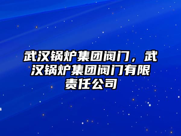 武漢鍋爐集團閥門，武漢鍋爐集團閥門有限責(zé)任公司