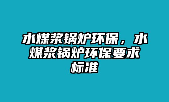 水煤漿鍋爐環(huán)保，水煤漿鍋爐環(huán)保要求標準