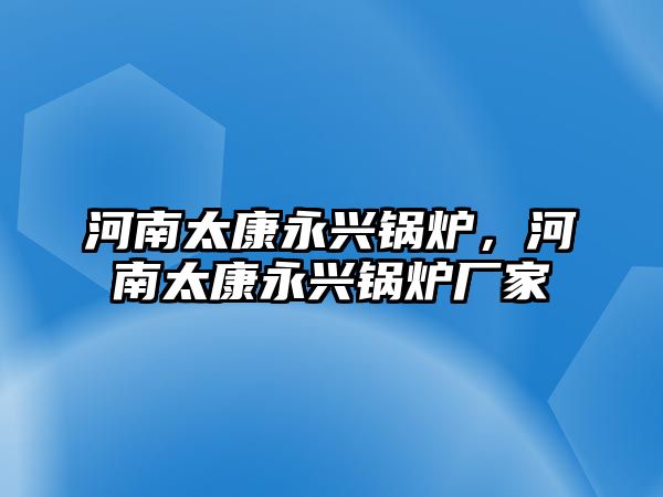 河南太康永興鍋爐，河南太康永興鍋爐廠家