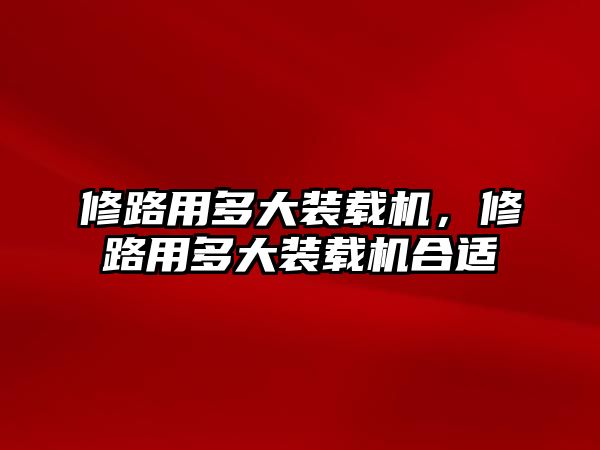 修路用多大裝載機，修路用多大裝載機合適