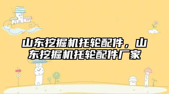 山東挖掘機托輪配件，山東挖掘機托輪配件廠家