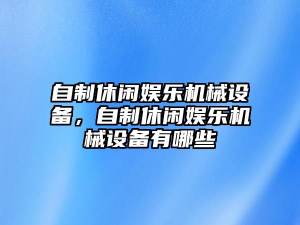 自制休閑娛樂機(jī)械設(shè)備，自制休閑娛樂機(jī)械設(shè)備有哪些