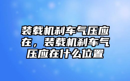 裝載機(jī)剎車氣壓應(yīng)在，裝載機(jī)剎車氣壓應(yīng)在什么位置