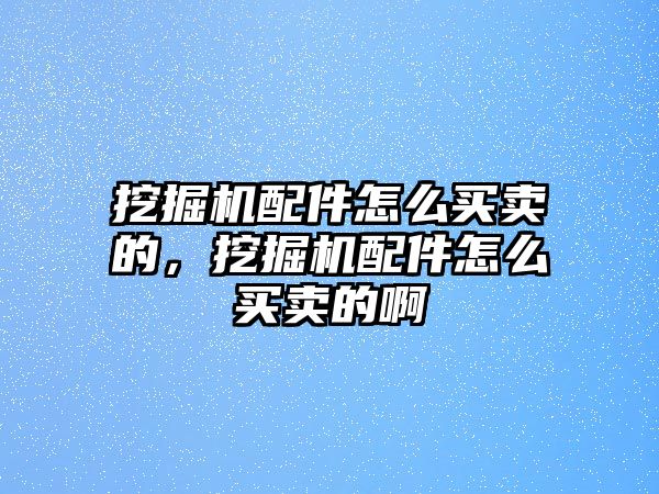 挖掘機配件怎么買賣的，挖掘機配件怎么買賣的啊