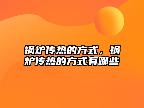 鍋爐傳熱的方式，鍋爐傳熱的方式有哪些