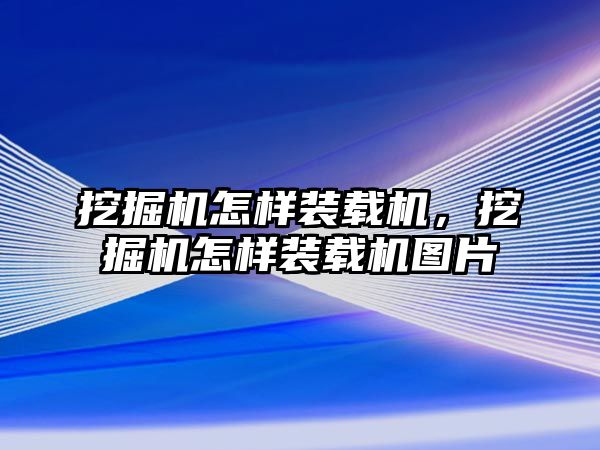 挖掘機怎樣裝載機，挖掘機怎樣裝載機圖片