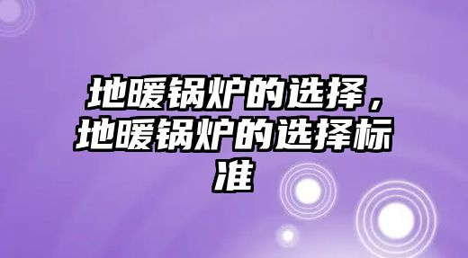 地暖鍋爐的選擇，地暖鍋爐的選擇標(biāo)準(zhǔn)