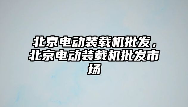 北京電動裝載機批發(fā)，北京電動裝載機批發(fā)市場