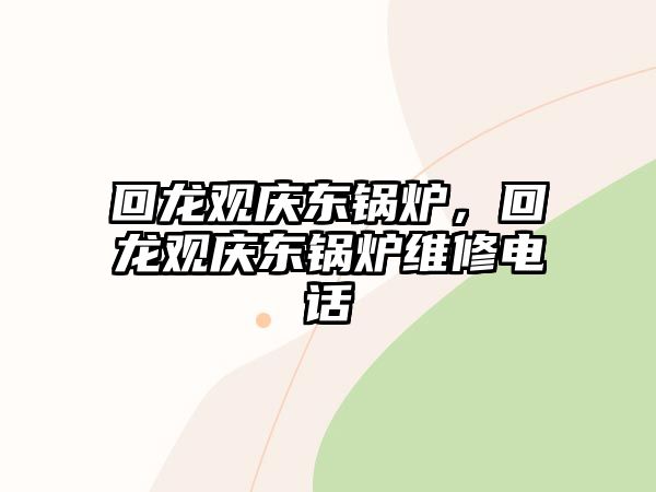 回龍觀慶東鍋爐，回龍觀慶東鍋爐維修電話