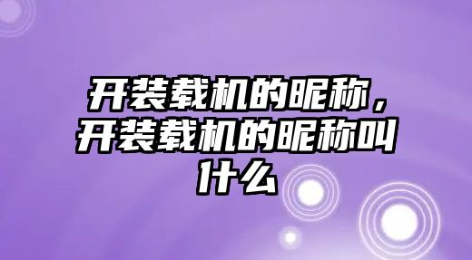 開裝載機的昵稱，開裝載機的昵稱叫什么