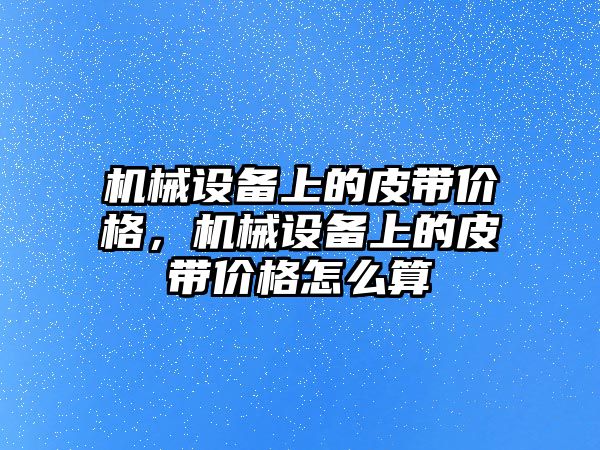 機械設(shè)備上的皮帶價格，機械設(shè)備上的皮帶價格怎么算