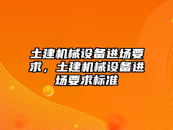 土建機(jī)械設(shè)備進(jìn)場(chǎng)要求，土建機(jī)械設(shè)備進(jìn)場(chǎng)要求標(biāo)準(zhǔn)