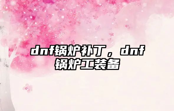 dnf鍋爐補丁，dnf鍋爐工裝備