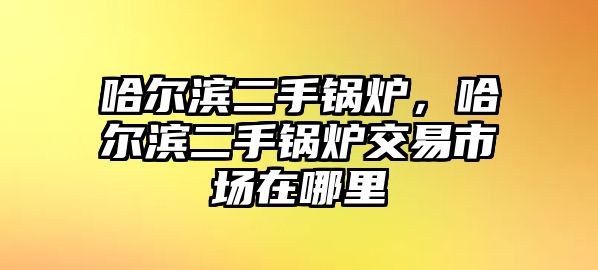 哈爾濱二手鍋爐，哈爾濱二手鍋爐交易市場在哪里