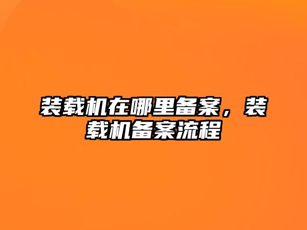 裝載機(jī)在哪里備案，裝載機(jī)備案流程