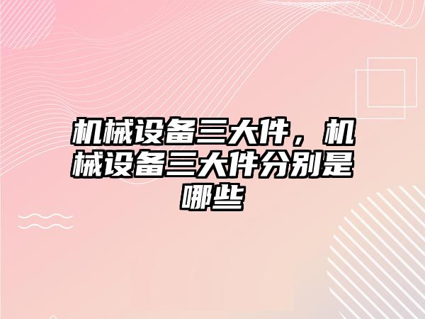 機械設(shè)備三大件，機械設(shè)備三大件分別是哪些