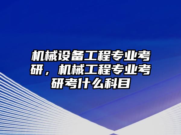 機(jī)械設(shè)備工程專業(yè)考研，機(jī)械工程專業(yè)考研考什么科目