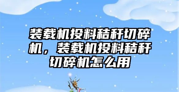 裝載機投料秸稈切碎機，裝載機投料秸稈切碎機怎么用