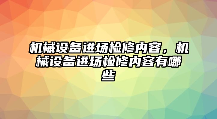 機(jī)械設(shè)備進(jìn)場檢修內(nèi)容，機(jī)械設(shè)備進(jìn)場檢修內(nèi)容有哪些