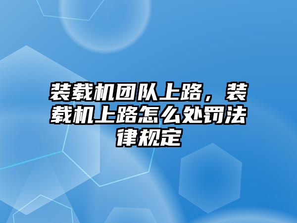 裝載機(jī)團(tuán)隊上路，裝載機(jī)上路怎么處罰法律規(guī)定