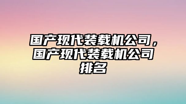 國產(chǎn)現(xiàn)代裝載機公司，國產(chǎn)現(xiàn)代裝載機公司排名