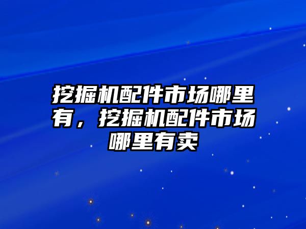 挖掘機(jī)配件市場哪里有，挖掘機(jī)配件市場哪里有賣