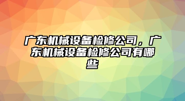 廣東機(jī)械設(shè)備檢修公司，廣東機(jī)械設(shè)備檢修公司有哪些