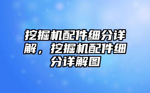 挖掘機(jī)配件細(xì)分詳解，挖掘機(jī)配件細(xì)分詳解圖