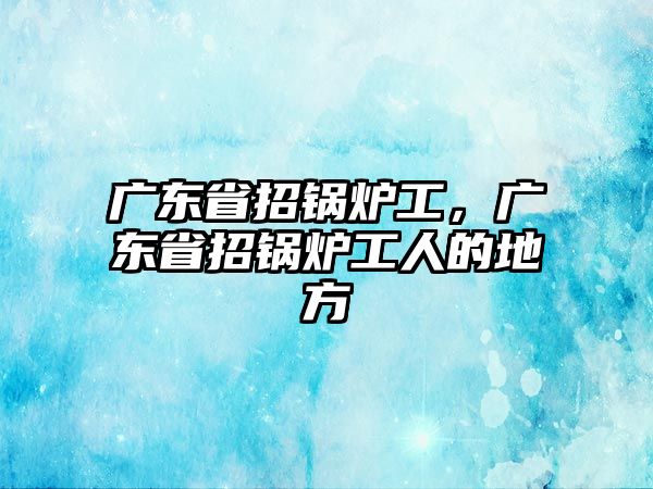 廣東省招鍋爐工，廣東省招鍋爐工人的地方