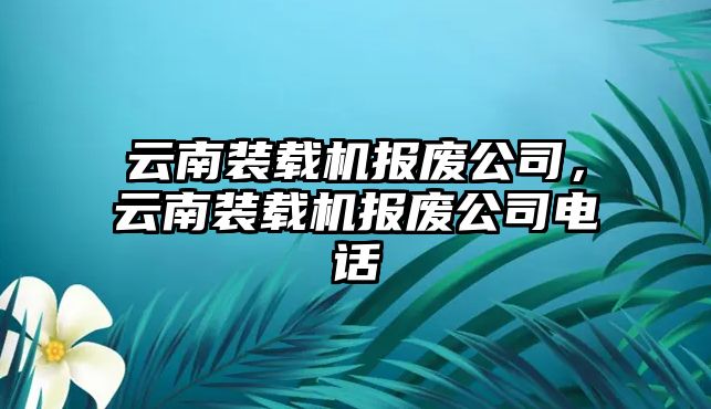 云南裝載機(jī)報(bào)廢公司，云南裝載機(jī)報(bào)廢公司電話