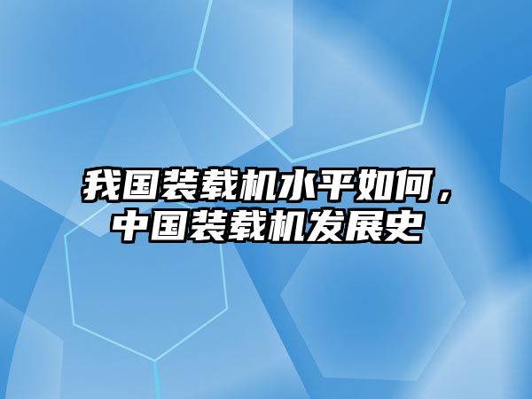 我國裝載機水平如何，中國裝載機發(fā)展史