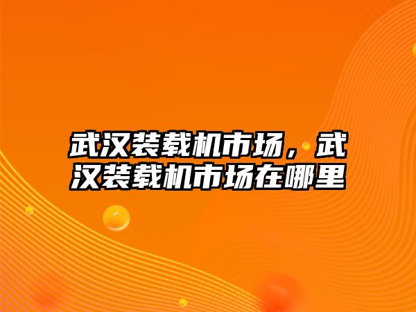 武漢裝載機市場，武漢裝載機市場在哪里