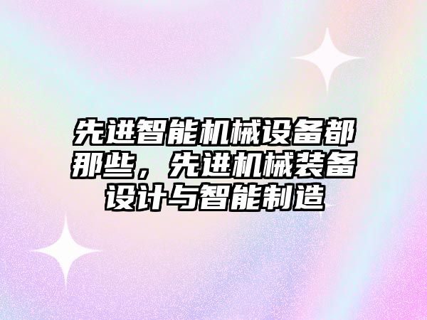 先進智能機械設(shè)備都那些，先進機械裝備設(shè)計與智能制造