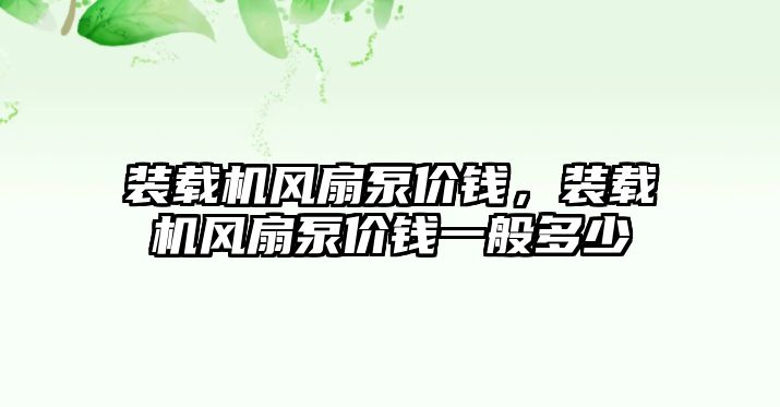 裝載機風(fēng)扇泵價錢，裝載機風(fēng)扇泵價錢一般多少