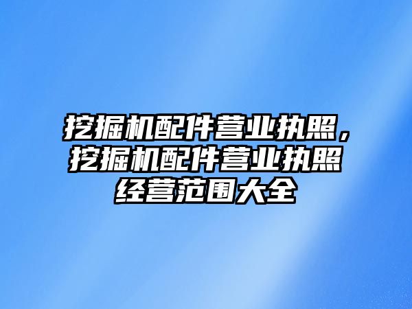 挖掘機配件營業(yè)執(zhí)照，挖掘機配件營業(yè)執(zhí)照經(jīng)營范圍大全