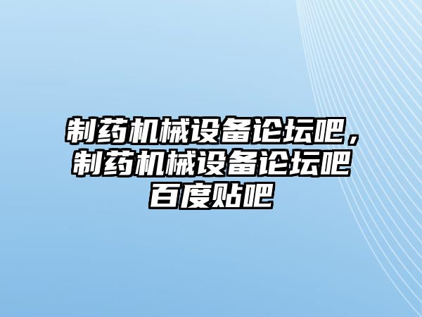 制藥機械設(shè)備論壇吧，制藥機械設(shè)備論壇吧百度貼吧