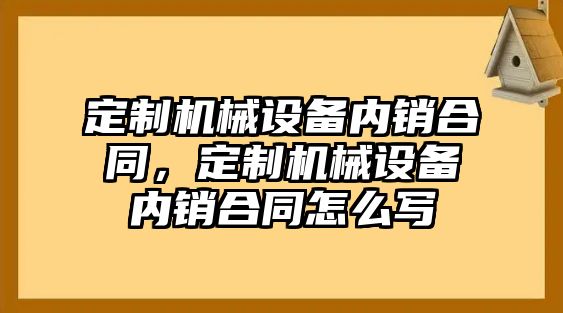 定制機械設備內銷合同，定制機械設備內銷合同怎么寫