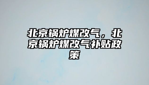 北京鍋爐煤改氣，北京鍋爐煤改氣補(bǔ)貼政策