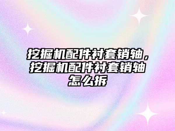 挖掘機配件襯套銷軸，挖掘機配件襯套銷軸怎么拆