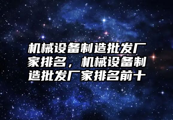 機械設(shè)備制造批發(fā)廠家排名，機械設(shè)備制造批發(fā)廠家排名前十