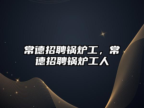 常德招聘鍋爐工，常德招聘鍋爐工人