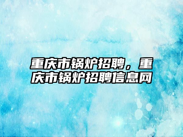 重慶市鍋爐招聘，重慶市鍋爐招聘信息網(wǎng)