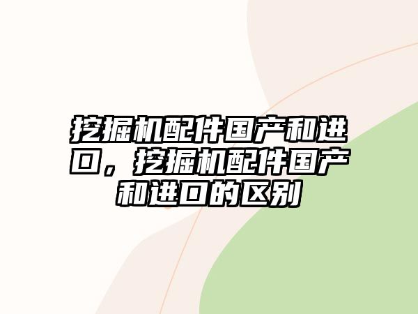 挖掘機(jī)配件國(guó)產(chǎn)和進(jìn)口，挖掘機(jī)配件國(guó)產(chǎn)和進(jìn)口的區(qū)別