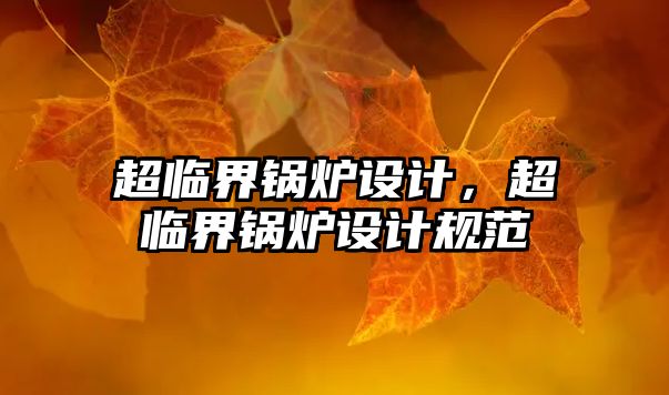 超臨界鍋爐設(shè)計，超臨界鍋爐設(shè)計規(guī)范