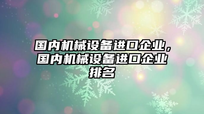 國內(nèi)機(jī)械設(shè)備進(jìn)口企業(yè)，國內(nèi)機(jī)械設(shè)備進(jìn)口企業(yè)排名